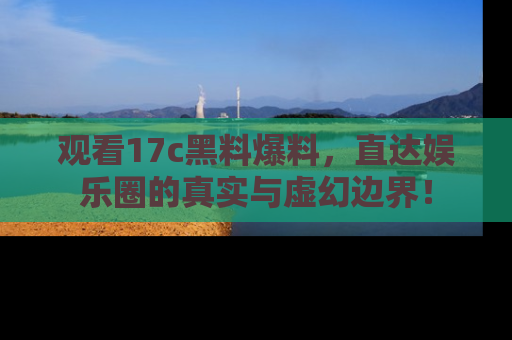 观看17c黑料爆料，直达娱乐圈的真实与虚幻边界！