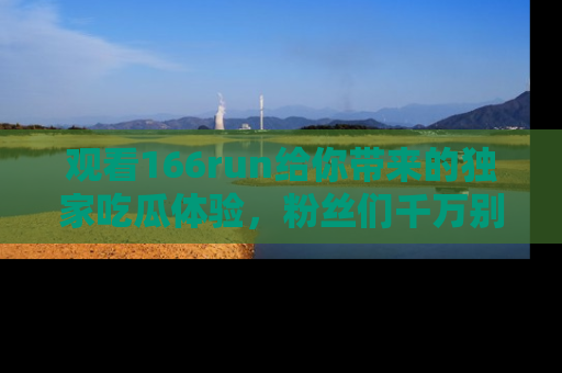观看166run给你带来的独家吃瓜体验，粉丝们千万别错过