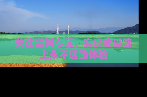 关注黑料专区，实现吃瓜路上永不迷路体验