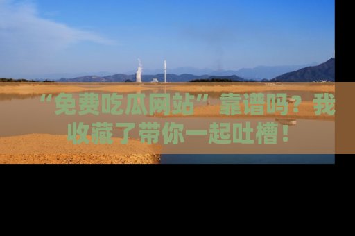 “免费吃瓜网站”靠谱吗？我收藏了带你一起吐槽！
