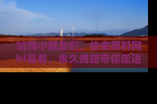 哈喽小朋友们，快来黑料网hl看看，永久线路带你走进吃瓜新天地！