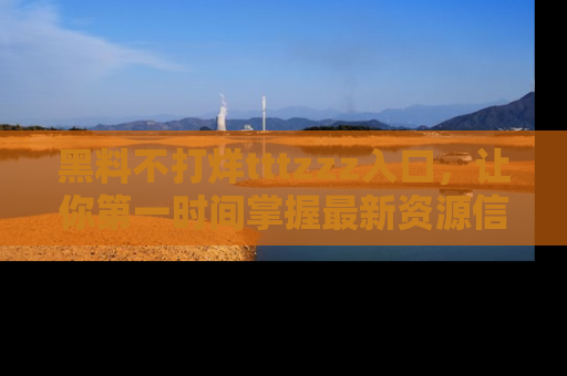 黑料不打烊tttzzz入口，让你第一时间掌握最新资源信息