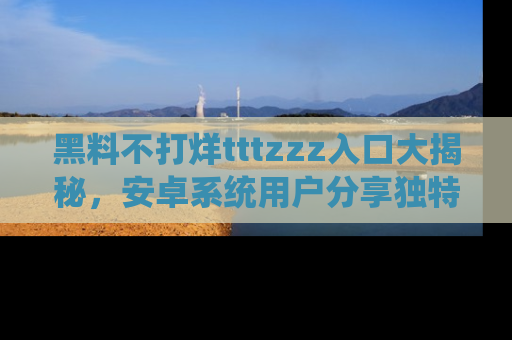 黑料不打烊tttzzz入口大揭秘，安卓系统用户分享独特的获取方式！