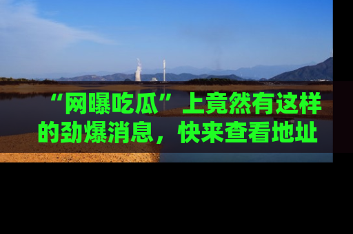 “网曝吃瓜”上竟然有这样的劲爆消息，快来查看地址了解详情！