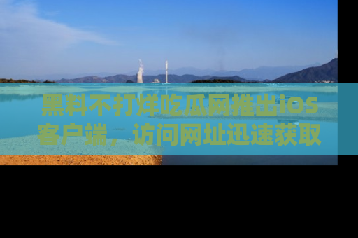 黑料不打烊吃瓜网推出iOS客户端，访问网址迅速获取独家八卦！