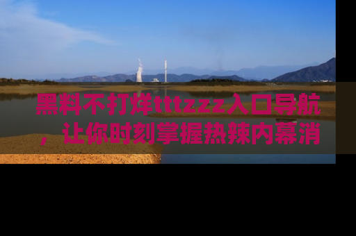 黑料不打烊tttzzz入口导航，让你时刻掌握热辣内幕消息