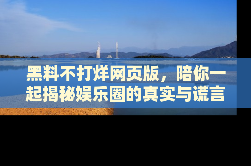 黑料不打烊网页版，陪你一起揭秘娱乐圈的真实与谎言。