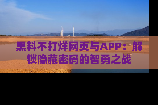 黑料不打烊网页与APP：解锁隐藏密码的智勇之战