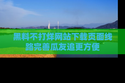 黑料不打烊网站下载页面线路完善瓜友追更方便