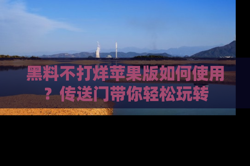 黑料不打烊苹果版如何使用？传送门带你轻松玩转
