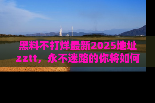 黑料不打烊最新2025地址zztt，永不迷路的你将如何撕开真相的面纱？