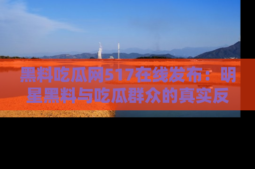 黑料吃瓜网517在线发布：明星黑料与吃瓜群众的真实反应