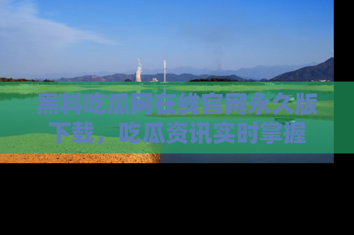 黑料吃瓜网在线官网永久版下载，吃瓜资讯实时掌握