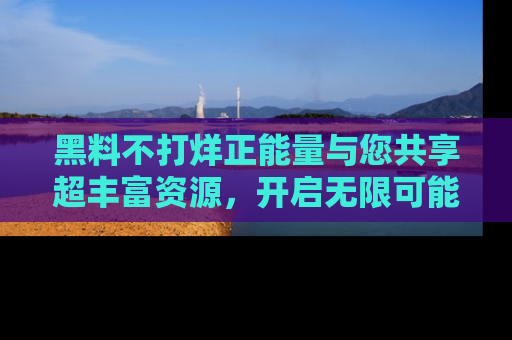 黑料不打烊正能量与您共享超丰富资源，开启无限可能的新视界！