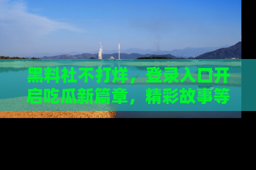 黑料社不打烊，登录入口开启吃瓜新篇章，精彩故事等你来发现！