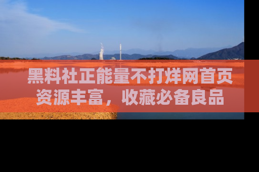 黑料社正能量不打烊网首页资源丰富，收藏必备良品