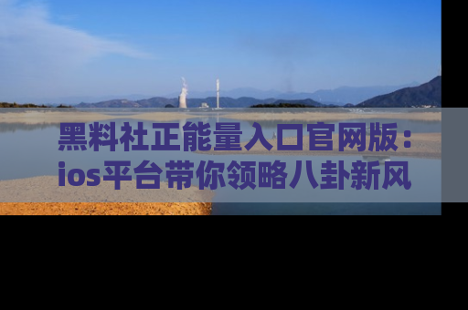黑料社正能量入口官网版：ios平台带你领略八卦新风潮！