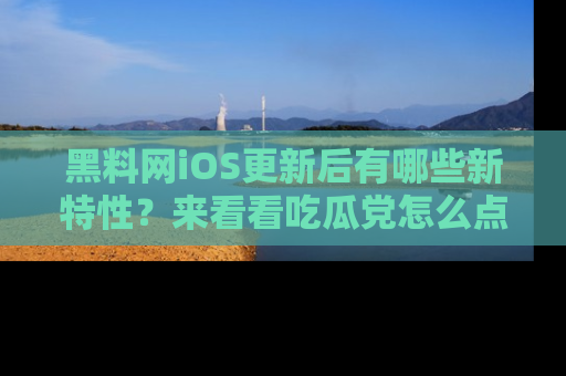 黑料网iOS更新后有哪些新特性？来看看吃瓜党怎么点评！