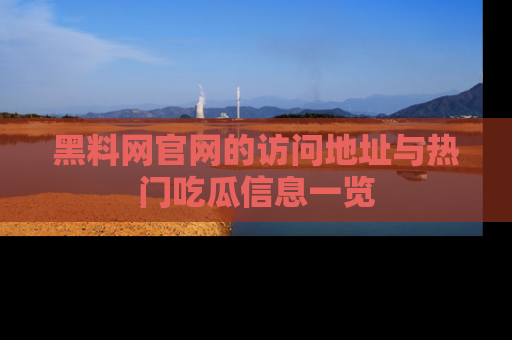黑料网官网的访问地址与热门吃瓜信息一览