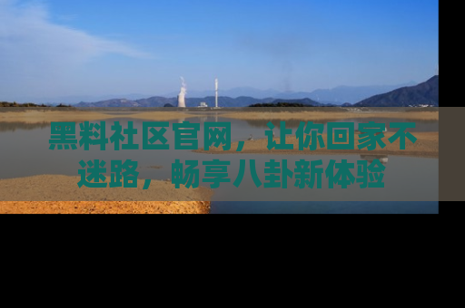 黑料社区官网，让你回家不迷路，畅享八卦新体验