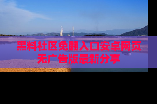 黑料社区免翻入口安卓网页无广告版最新分享