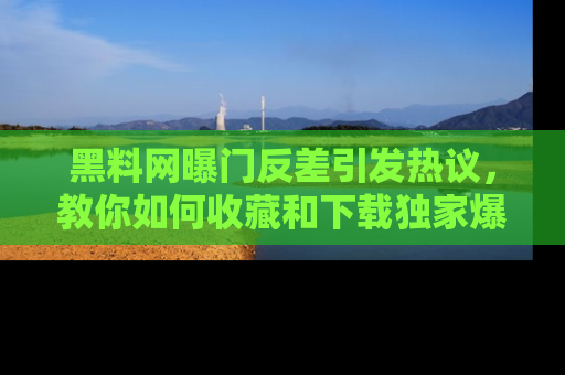 黑料网曝门反差引发热议，教你如何收藏和下载独家爆料