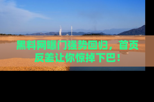 黑料网曝门强势回归，首页反差让你惊掉下巴！