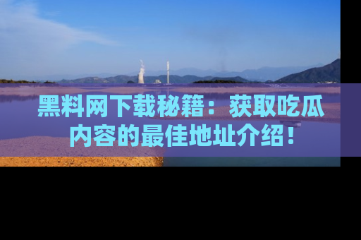 黑料网下载秘籍：获取吃瓜内容的最佳地址介绍！