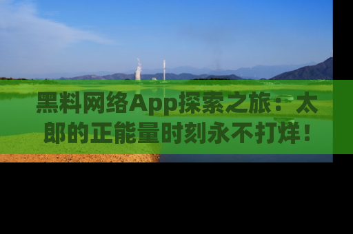 黑料网络App探索之旅：太郎的正能量时刻永不打烊！