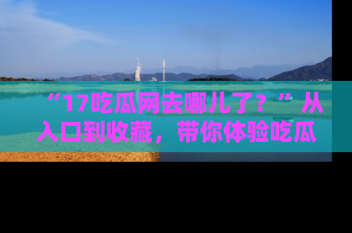 “17吃瓜网去哪儿了?”从入口到收藏,带你体验吃瓜新风潮!