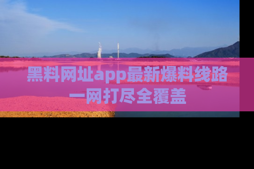 黑料网址app最新爆料线路一网打尽全覆盖