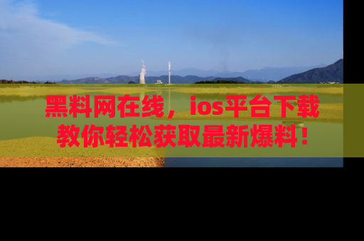 黑料网在线，ios平台下载教你轻松获取最新爆料！