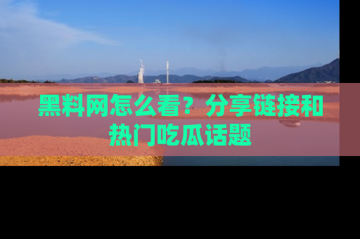 黑料网怎么看？分享链接和热门吃瓜话题