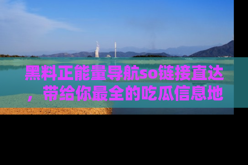 黑料正能量导航so链接直达,带给你最全的吃瓜信息地址,快来一起分享吧!
