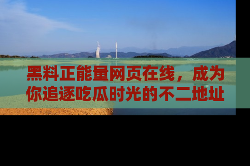 黑料正能量网页在线，成为你追逐吃瓜时光的不二地址选择