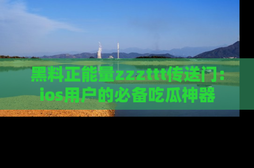 黑料正能量zzzttt传送门：ios用户的必备吃瓜神器