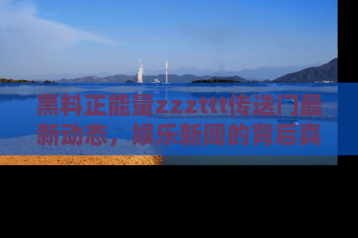 黑料正能量zzzttt传送门最新动态，娱乐新闻的背后真相尽在此处！