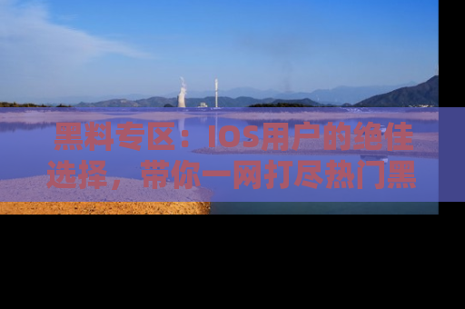 黑料专区：IOS用户的绝佳选择，带你一网打尽热门黑料资讯！