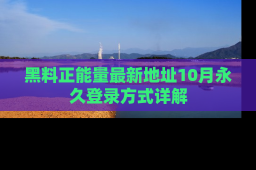 黑料正能量最新地址10月永久登录方式详解