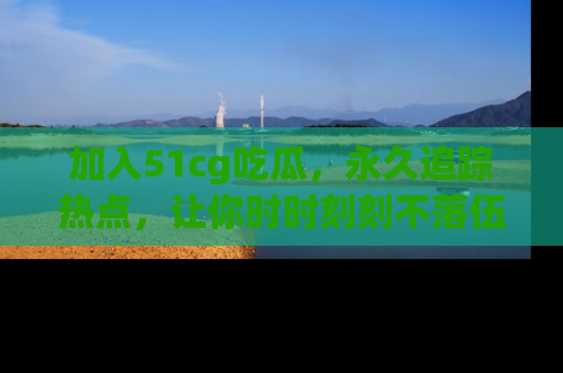 加入51cg吃瓜，永久追踪热点，让你时时刻刻不落伍！