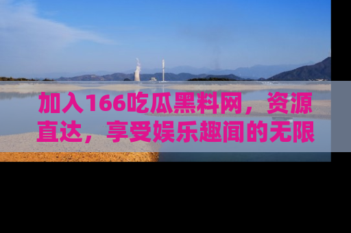 加入166吃瓜黑料网，资源直达，享受娱乐趣闻的无限快乐！