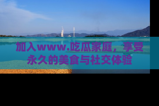 加入www.吃瓜家庭，享受永久的美食与社交体验