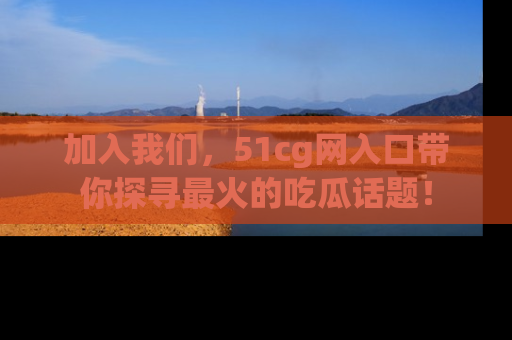 加入我们，51cg网入口带你探寻最火的吃瓜话题！