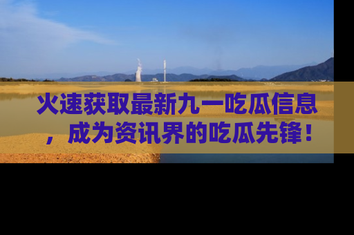 火速获取最新九一吃瓜信息，成为资讯界的吃瓜先锋！