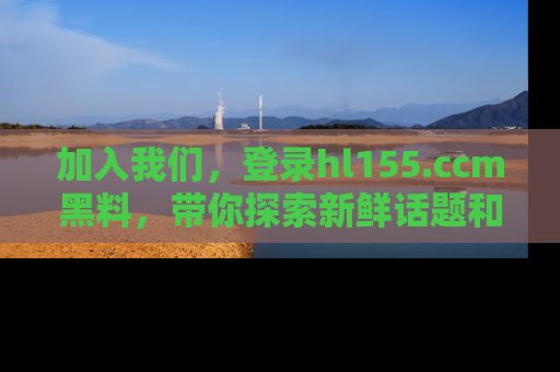 加入我们，登录hl155.ccm黑料，带你探索新鲜话题和黑料趣事！