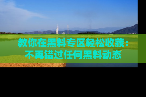 教你在黑料专区轻松收藏：不再错过任何黑料动态