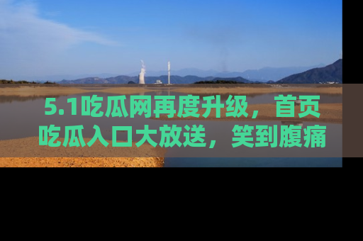 5.1吃瓜网再度升级，首页吃瓜入口大放送，笑到腹痛的秘密等你来！