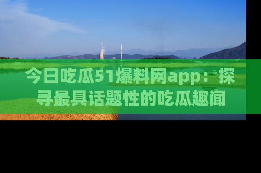 今日吃瓜51爆料网app：探寻最具话题性的吃瓜趣闻