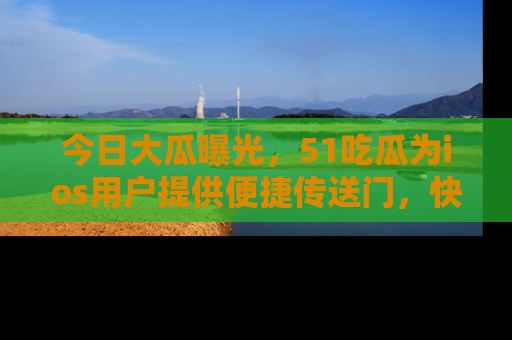 今日大瓜曝光，51吃瓜为ios用户提供便捷传送门，快来围观。
