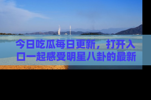 今日吃瓜每日更新，打开入口一起感受明星八卦的最新动态，别说我没告诉你哦！